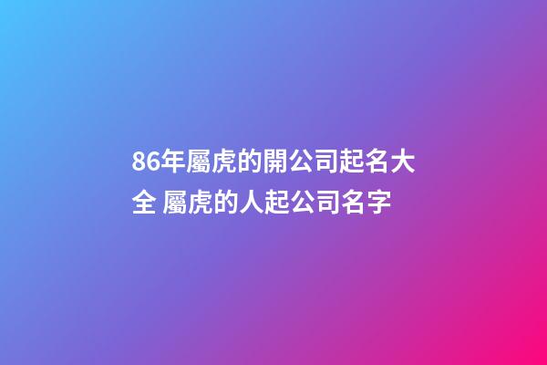86年屬虎的開公司起名大全 屬虎的人起公司名字-第1張-公司起名-玄機派
